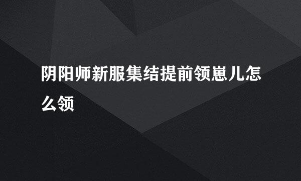 阴阳师新服集结提前领崽儿怎么领