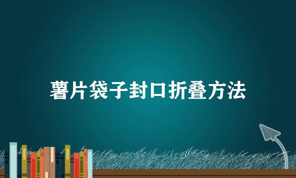 薯片袋子封口折叠方法