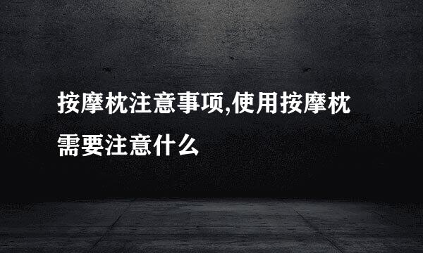 按摩枕注意事项,使用按摩枕需要注意什么