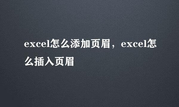 excel怎么添加页眉，excel怎么插入页眉