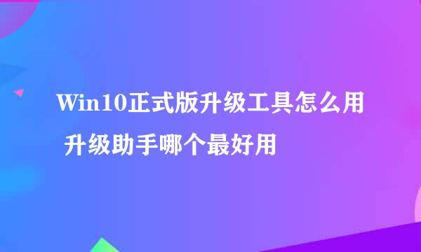 Win10正式版升级工具怎么用 升级助手哪个最好用