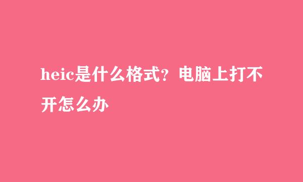 heic是什么格式？电脑上打不开怎么办
