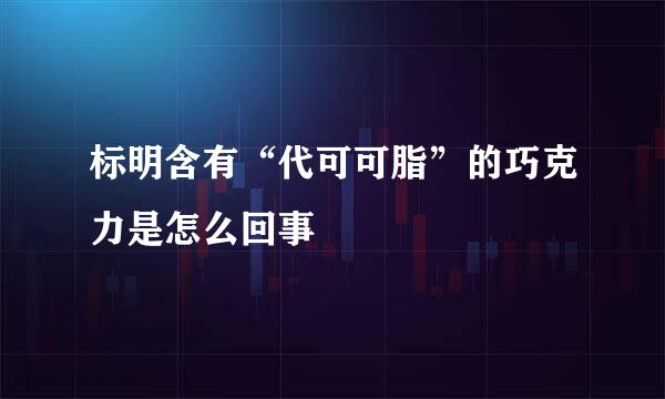 标明含有“代可可脂”的巧克力是怎么回事