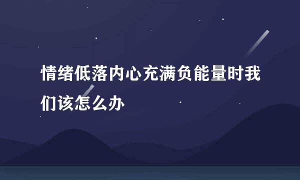情绪低落内心充满负能量时我们该怎么办