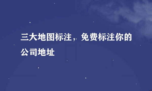三大地图标注，免费标注你的公司地址