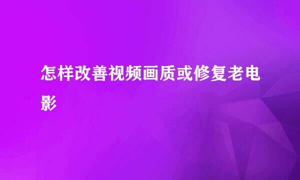 怎样改善视频画质或修复老电影