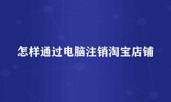 怎样通过电脑注销淘宝店铺