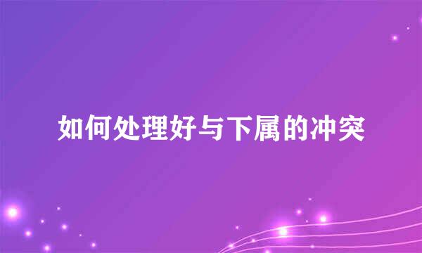 如何处理好与下属的冲突