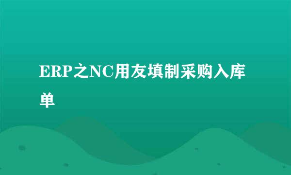 ERP之NC用友填制采购入库单