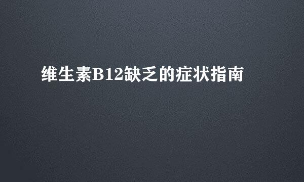 维生素B12缺乏的症状指南