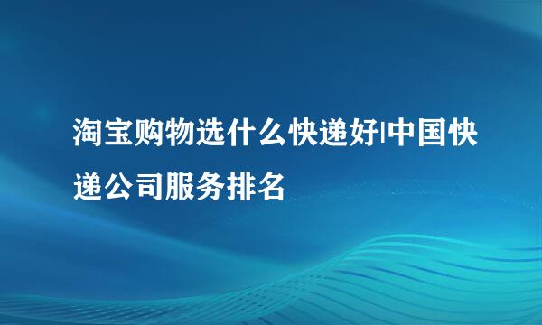 淘宝购物选什么快递好|中国快递公司服务排名