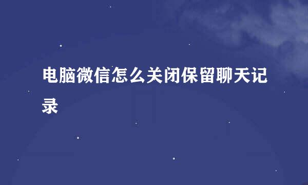 电脑微信怎么关闭保留聊天记录