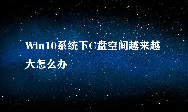Win10系统下C盘空间越来越大怎么办