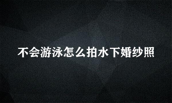 不会游泳怎么拍水下婚纱照