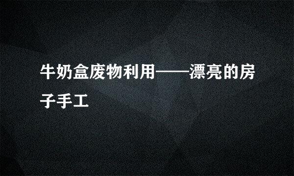 牛奶盒废物利用——漂亮的房子手工