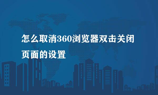 怎么取消360浏览器双击关闭页面的设置