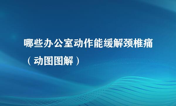 哪些办公室动作能缓解颈椎痛（动图图解）