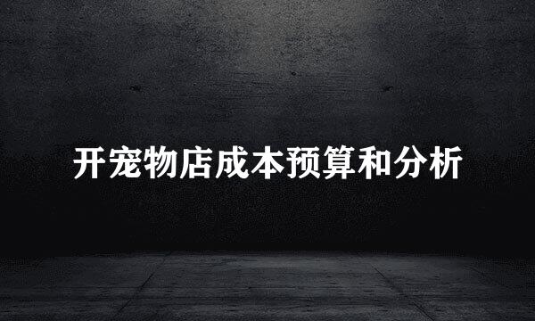 开宠物店成本预算和分析