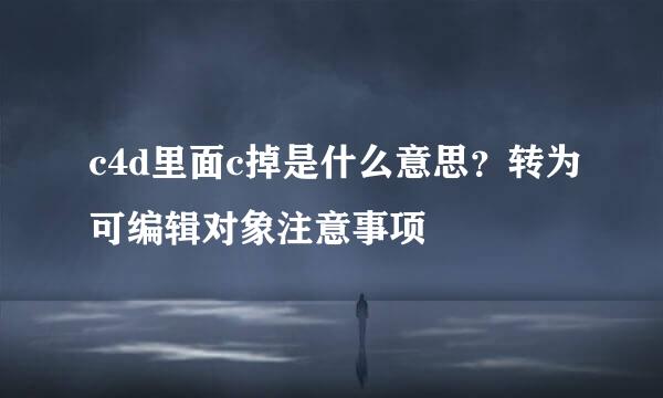 c4d里面c掉是什么意思？转为可编辑对象注意事项
