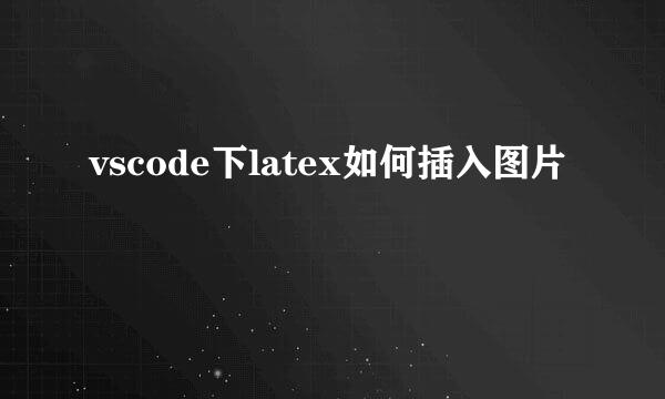 vscode下latex如何插入图片