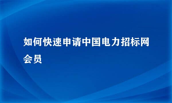 如何快速申请中国电力招标网会员