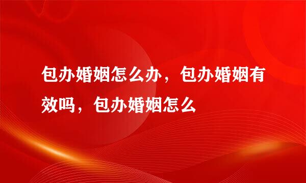 包办婚姻怎么办，包办婚姻有效吗，包办婚姻怎么