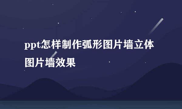 ppt怎样制作弧形图片墙立体图片墙效果