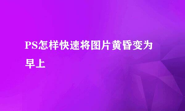 PS怎样快速将图片黄昏变为早上