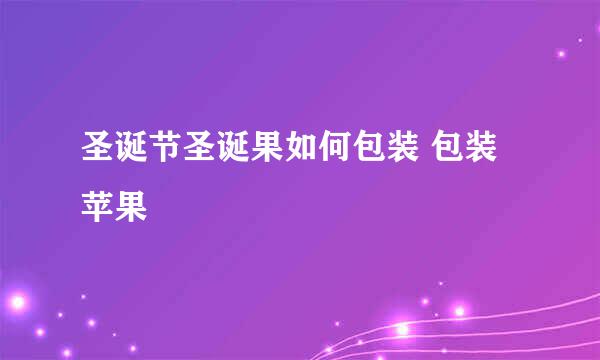 圣诞节圣诞果如何包装 包装苹果