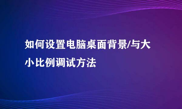 如何设置电脑桌面背景/与大小比例调试方法