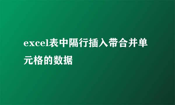 excel表中隔行插入带合并单元格的数据