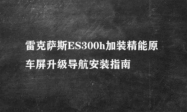雷克萨斯ES300h加装精能原车屏升级导航安装指南