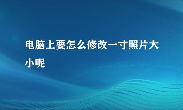 电脑上要怎么修改一寸照片大小呢