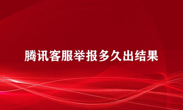 腾讯客服举报多久出结果