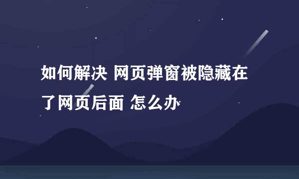 如何解决 网页弹窗被隐藏在了网页后面 怎么办