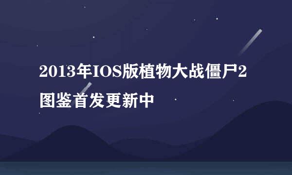 2013年IOS版植物大战僵尸2图鉴首发更新中