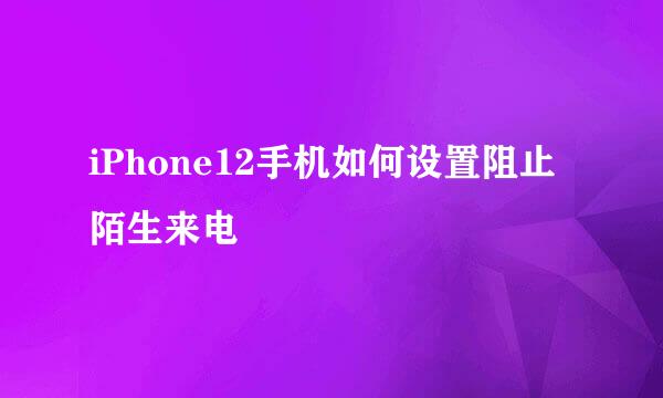 iPhone12手机如何设置阻止陌生来电