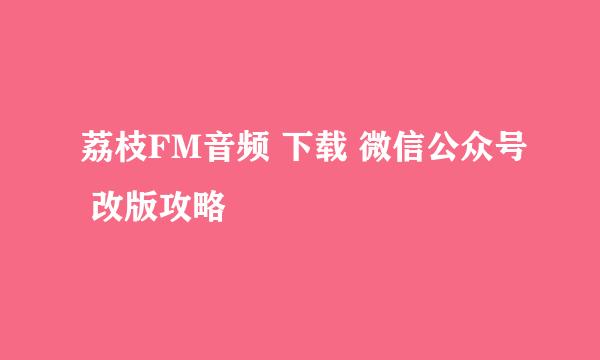 荔枝FM音频 下载 微信公众号 改版攻略
