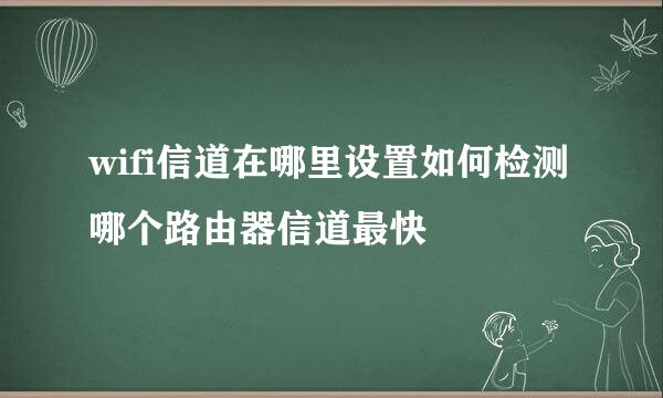 wifi信道在哪里设置如何检测哪个路由器信道最快