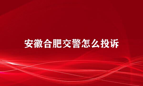 安徽合肥交警怎么投诉