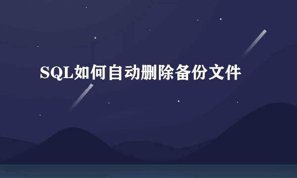 SQL如何自动删除备份文件