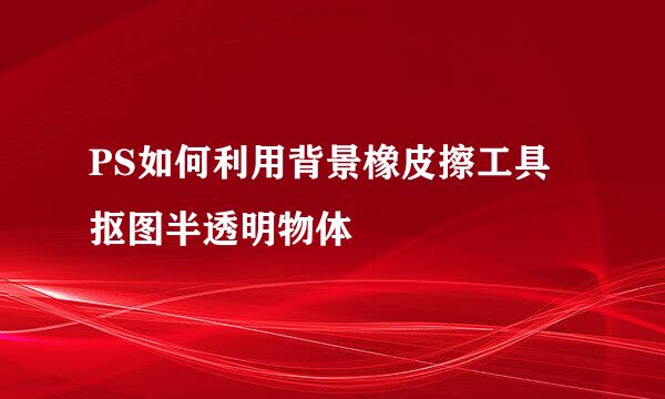 PS如何利用背景橡皮擦工具抠图半透明物体