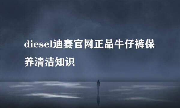 diesel迪赛官网正品牛仔裤保养清洁知识