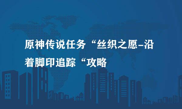 原神传说任务“丝织之愿-沿着脚印追踪“攻略