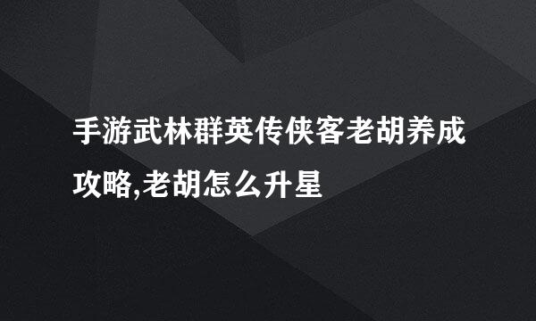 手游武林群英传侠客老胡养成攻略,老胡怎么升星