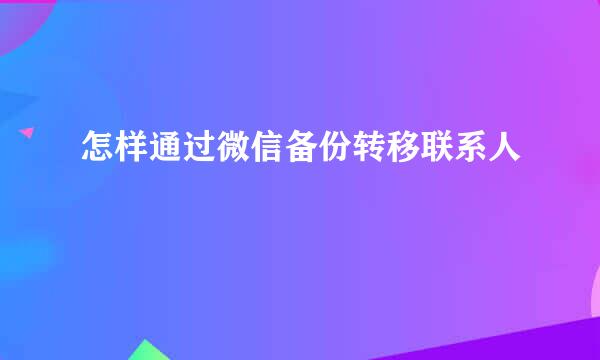 怎样通过微信备份转移联系人
