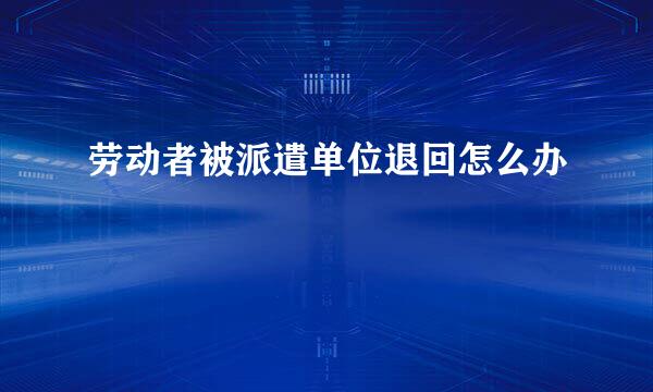 劳动者被派遣单位退回怎么办
