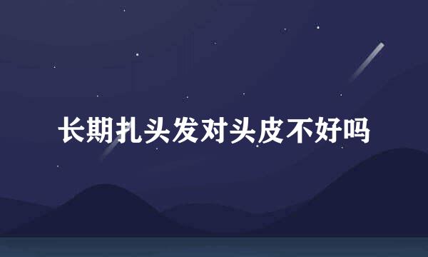 长期扎头发对头皮不好吗