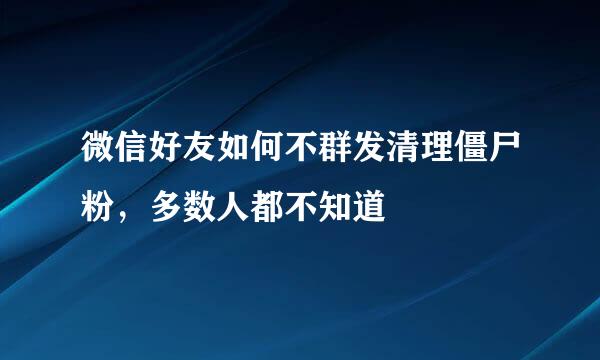 微信好友如何不群发清理僵尸粉，多数人都不知道