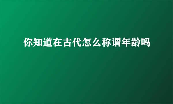 你知道在古代怎么称谓年龄吗